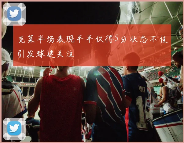 克莱半场表现平平仅得5分状态不佳引发球迷关注