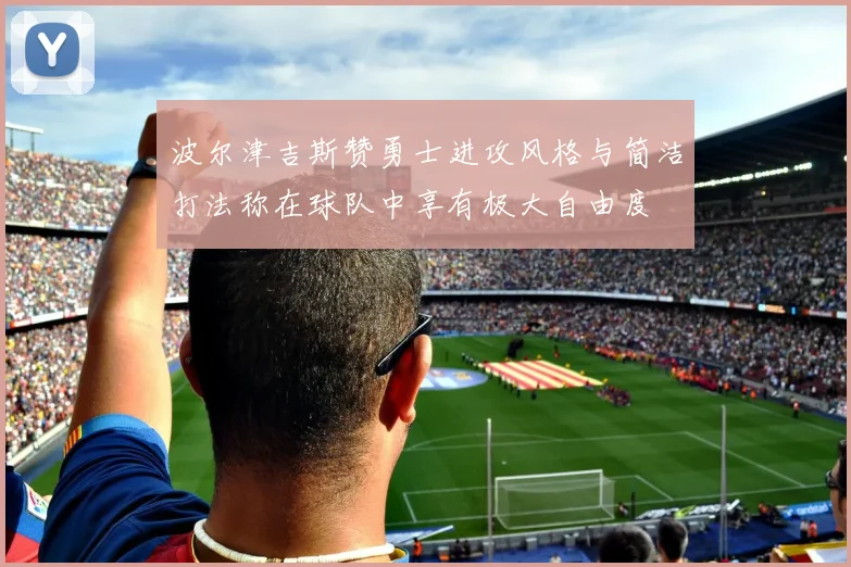 波尔津吉斯赞勇士进攻风格与简洁打法称在球队中享有极大自由度