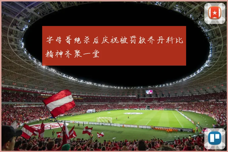 字母哥绝杀后庆祝被罚款乔丹科比精神齐聚一堂