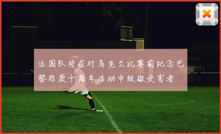 法国队将在对乌克兰比赛前纪念巴黎恐袭十周年活动中致敬受害者