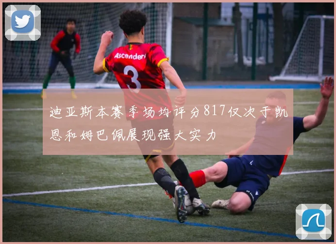 迪亚斯本赛季场均评分817仅次于凯恩和姆巴佩展现强大实力