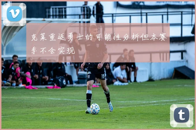 克莱重返勇士的可能性分析但本赛季不会实现