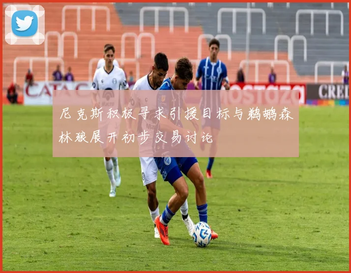 尼克斯积极寻求引援目标与鹈鹕森林狼展开初步交易讨论