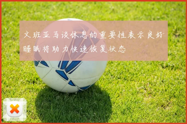 文班亚马谈休息的重要性表示良好睡眠将助力快速恢复状态