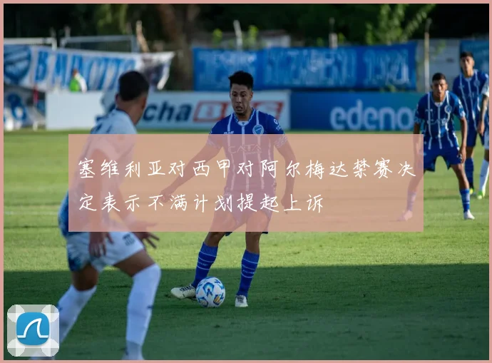 塞维利亚对西甲对阿尔梅达禁赛决定表示不满计划提起上诉