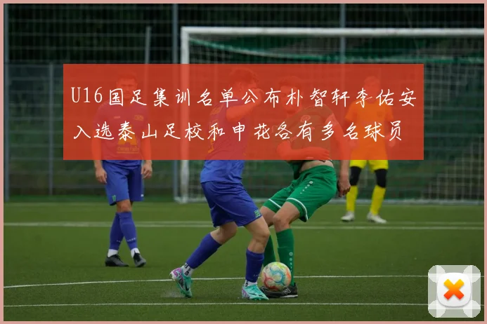 U16国足集训名单公布朴智轩李佑安入选泰山足校和申花各有多名球员参与