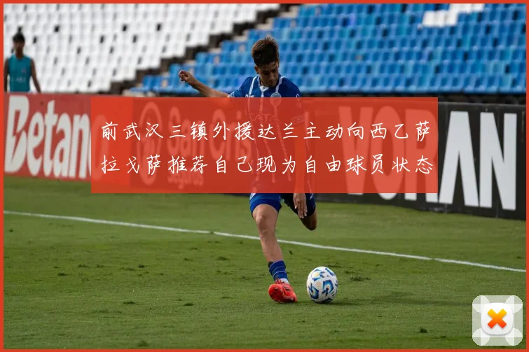 前武汉三镇外援达兰主动向西乙萨拉戈萨推荐自己现为自由球员状态良好