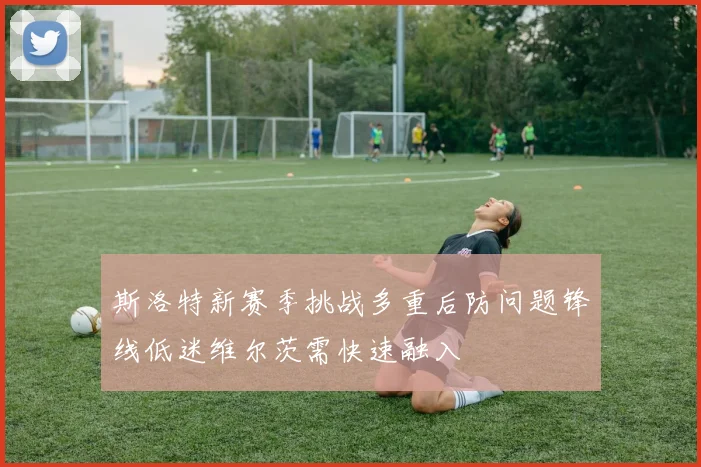 斯洛特新赛季挑战多重后防问题锋线低迷维尔茨需快速融入