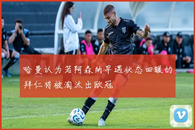 哈曼认为若阿森纳早遇状态回暖的拜仁将被淘汰出欧冠