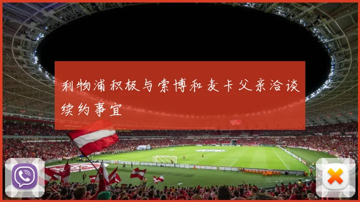 利物浦积极与索博和麦卡父亲洽谈续约事宜