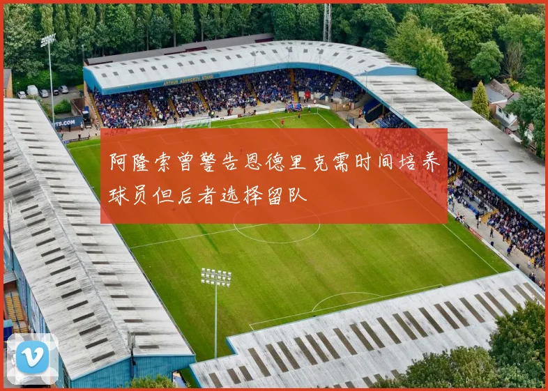 阿隆索曾警告恩德里克需时间培养球员但后者选择留队