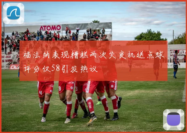 福法纳表现糟糕两次失良机送点球评分仅58引发热议