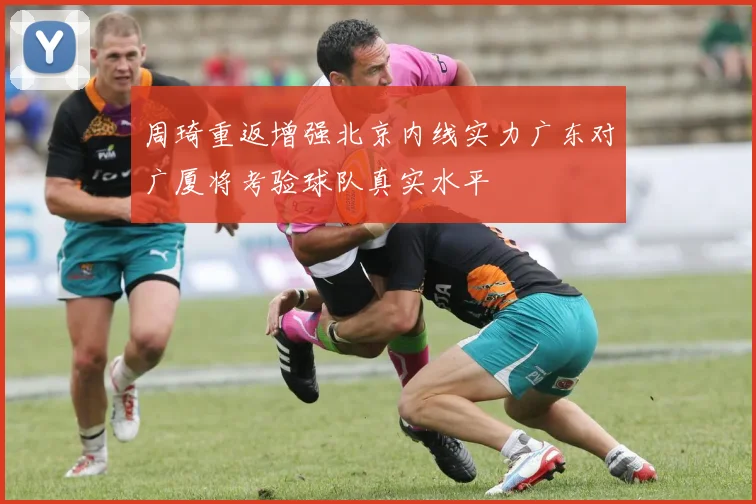 周琦重返增强北京内线实力广东对广厦将考验球队真实水平