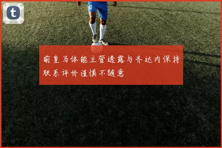 前皇马体能主管透露与齐达内保持联系评价谨慎不随意