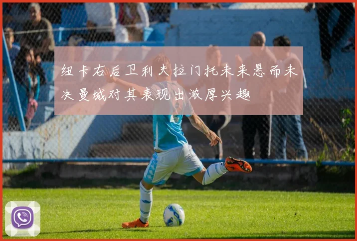 纽卡右后卫利夫拉门托未来悬而未决曼城对其表现出浓厚兴趣