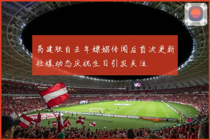 易建联自去年嫖娼传闻后首次更新社媒动态庆祝生日引发关注