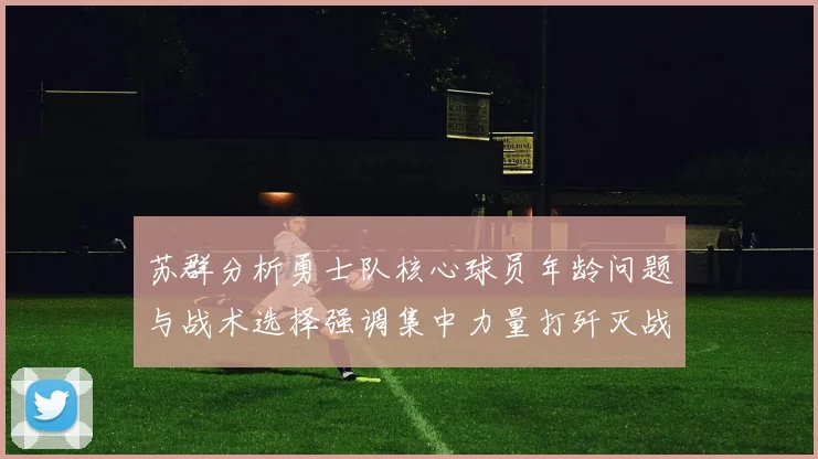 苏群分析勇士队核心球员年龄问题与战术选择强调集中力量打歼灭战的重要性