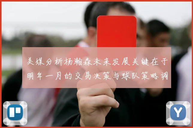美媒分析杨瀚森未来发展关键在于明年一月的交易决策与球队策略调整