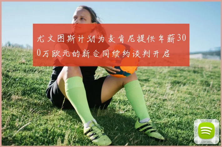 尤文图斯计划为麦肯尼提供年薪300万欧元的新合同续约谈判开启