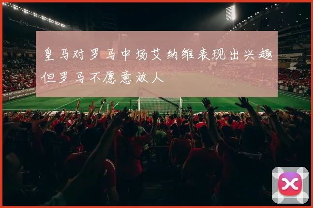 皇马对罗马中场艾纳维表现出兴趣但罗马不愿意放人