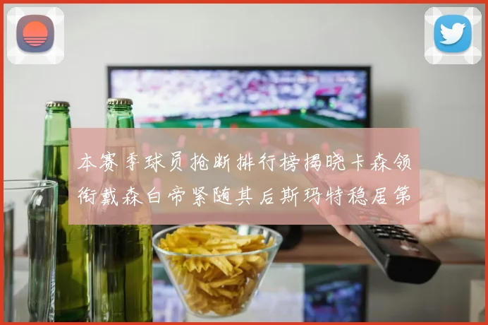 本赛季球员抢断排行榜揭晓卡森领衔戴森白帝紧随其后斯玛特稳居第四
