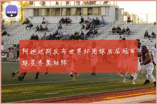 阿迪达斯发布世界杯用球历届冠军球星齐聚助阵