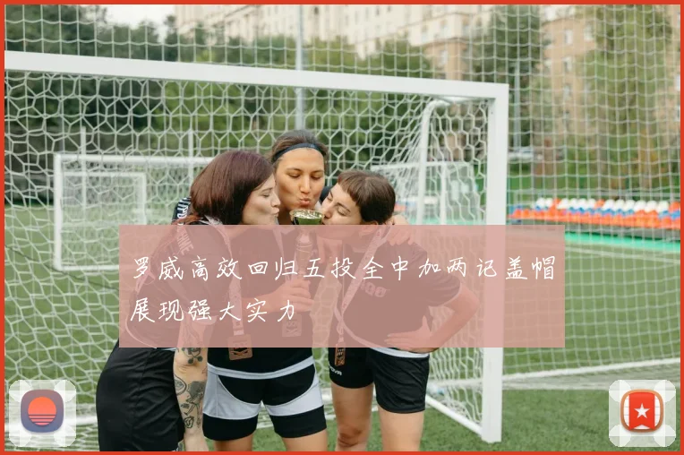 罗威高效回归五投全中加两记盖帽展现强大实力