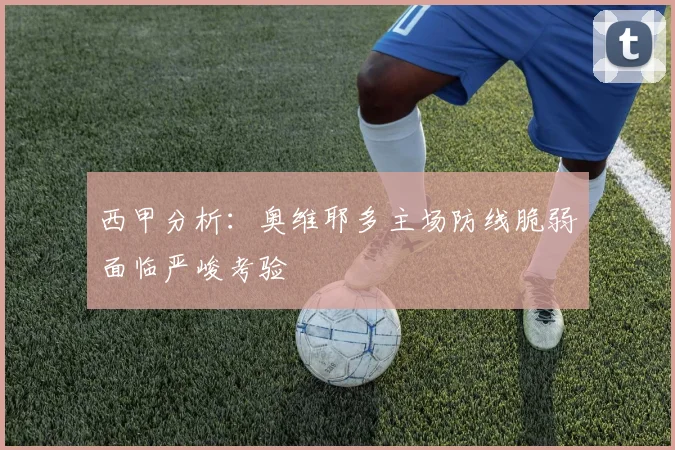 西甲分析:奥维耶多主场防线脆弱面临严峻考验