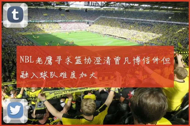 NBL老鹰寻求篮协澄清曾凡博信件但融入球队难度加大