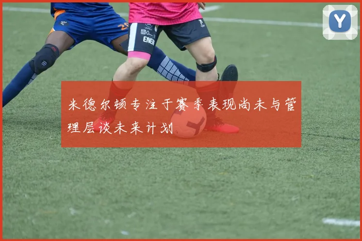 米德尔顿专注于赛季表现尚未与管理层谈未来计划