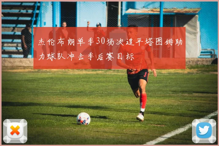 杰伦布朗单季30场次追平塔图姆助力球队冲击季后赛目标