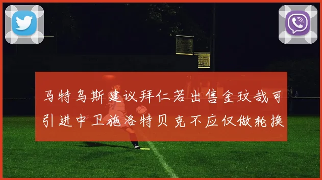 马特乌斯建议拜仁若出售金玟哉可引进中卫施洛特贝克不应仅做轮换球员