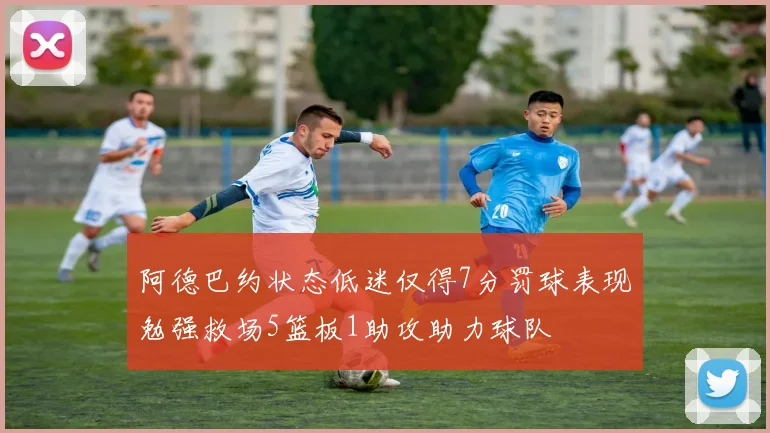 阿德巴约状态低迷仅得7分罚球表现勉强救场5篮板1助攻助力球队