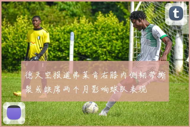 德天空报道弗莱肯右膝内侧韧带撕裂或缺席两个月影响球队表现