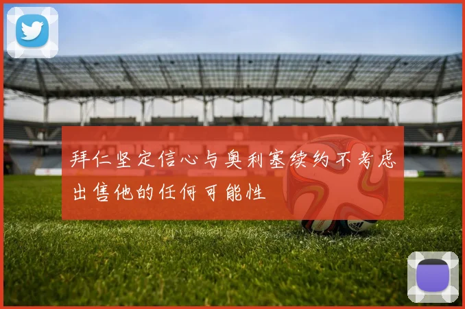 拜仁坚定信心与奥利塞续约不考虑出售他的任何可能性