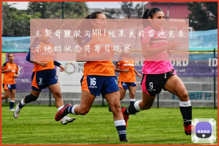 东契奇腹股沟MRI结果良好雷迪克表示他的状态将每日观察