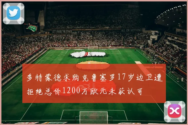 多特蒙德求购克鲁塞罗17岁边卫遭拒绝总价1200万欧元未获认可