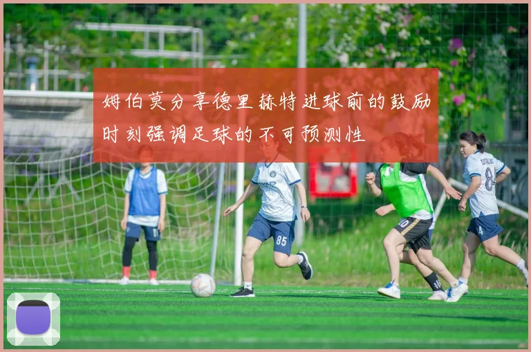 姆伯莫分享德里赫特进球前的鼓励时刻强调足球的不可预测性