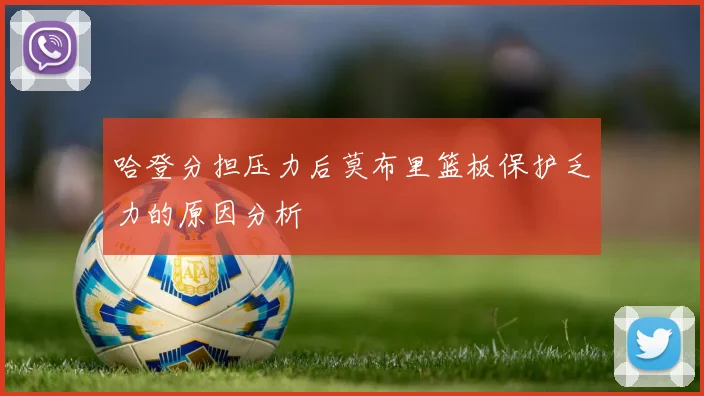 哈登分担压力后莫布里篮板保护乏力的原因分析