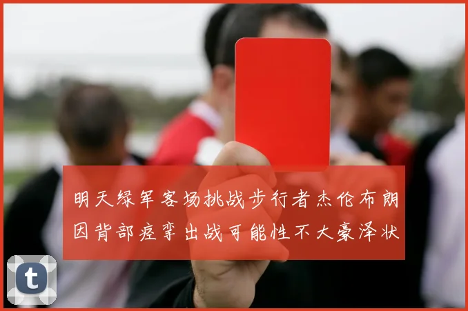 明天绿军客场挑战步行者杰伦布朗因背部痉挛出战可能性不大豪泽状态成疑