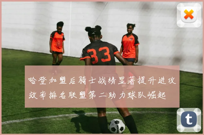 哈登加盟后骑士战绩显著提升进攻效率排名联盟第二助力球队崛起