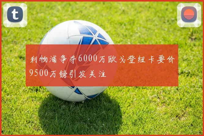 利物浦争夺6000万欧戈登纽卡要价9500万镑引发关注