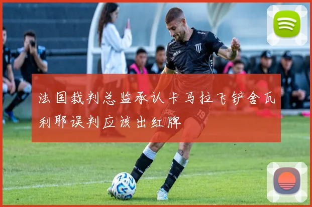 法国裁判总监承认卡马拉飞铲舍瓦利耶误判应该出红牌