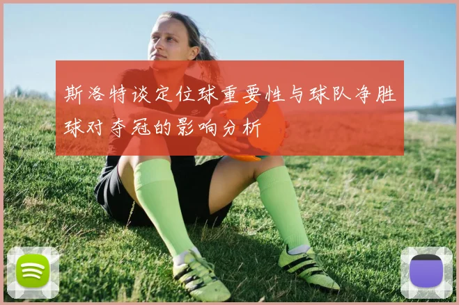 斯洛特谈定位球重要性与球队净胜球对夺冠的影响分析