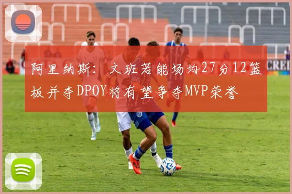 阿里纳斯：文班若能场均27分12篮板并夺DPOY将有望争夺MVP荣誉