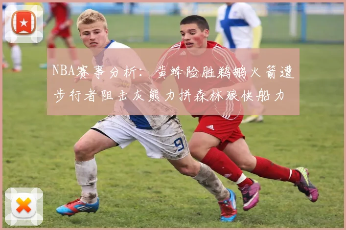 NBA赛事分析：黄蜂险胜鹈鹕火箭遭步行者阻击灰熊力拼森林狼快船力克76人