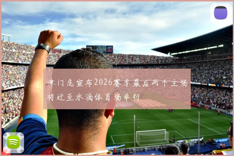 津门虎宣布2026赛季最后两个主场将迁至水滴体育场举行
