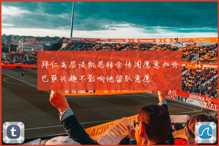 拜仁高层谈凯恩转会传闻愿意加价巴萨兴趣不影响他留队意愿