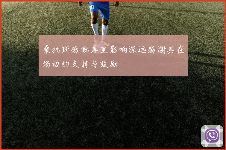 桑托斯感慨库里影响深远感谢其在场边的支持与鼓励