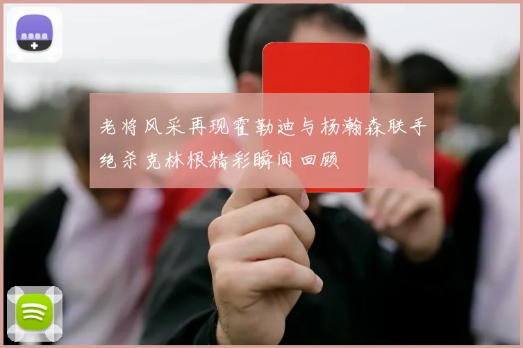 老将风采再现霍勒迪与杨瀚森联手绝杀克林根精彩瞬间回顾